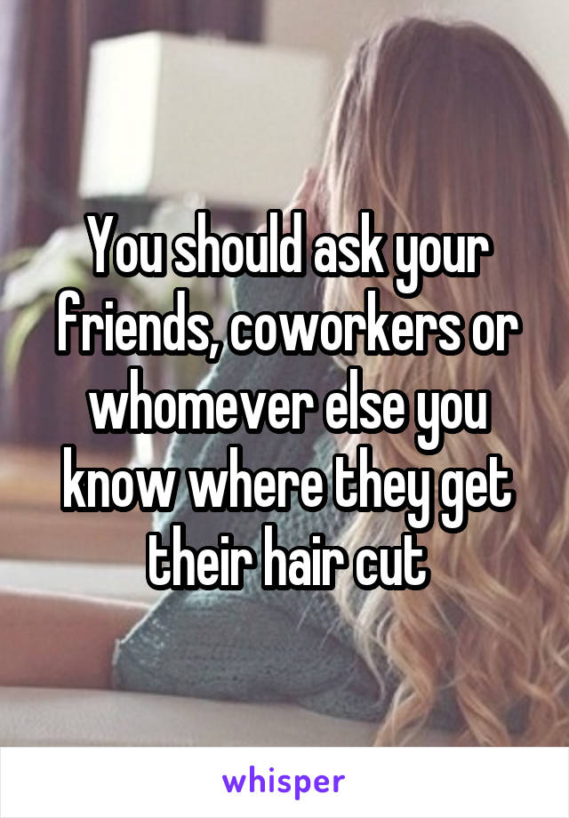 You should ask your friends, coworkers or whomever else you know where they get their hair cut