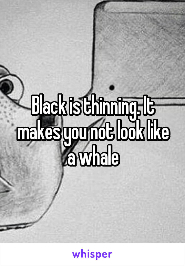 Black is thinning. It makes you not look like a whale