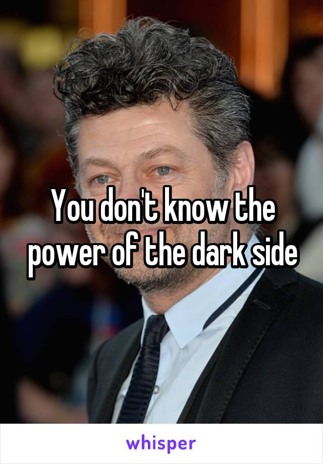 You don't know the power of the dark side