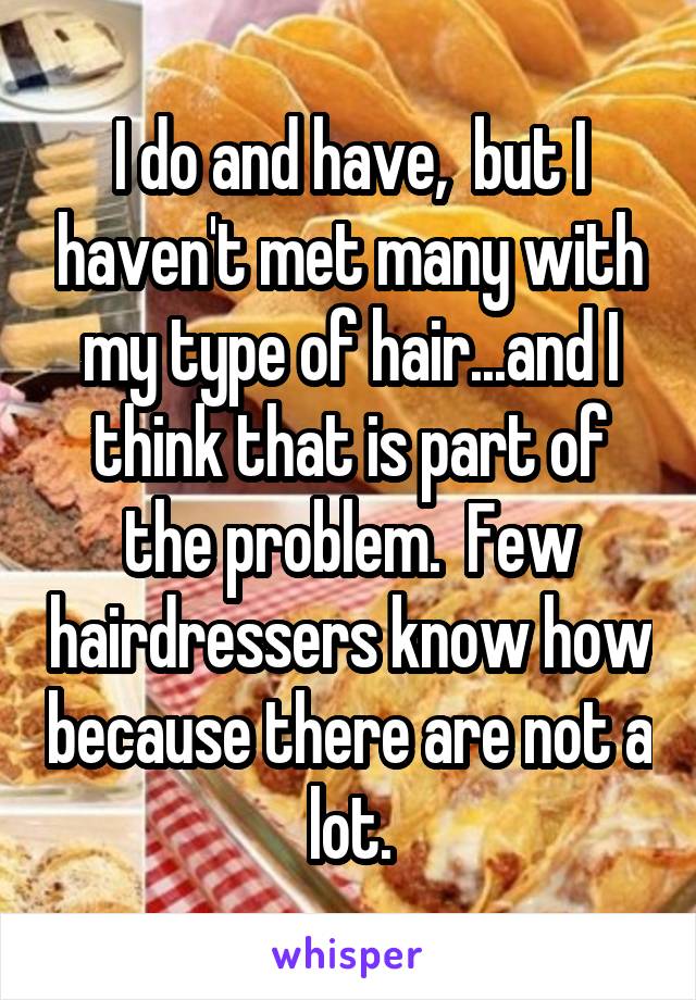 I do and have,  but I haven't met many with my type of hair...and I think that is part of the problem.  Few hairdressers know how because there are not a lot.
