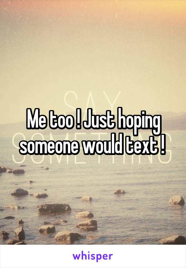 Me too ! Just hoping someone would text ! 