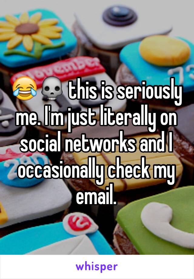 😂💀 this is seriously me. I'm just literally on social networks and I occasionally check my email.