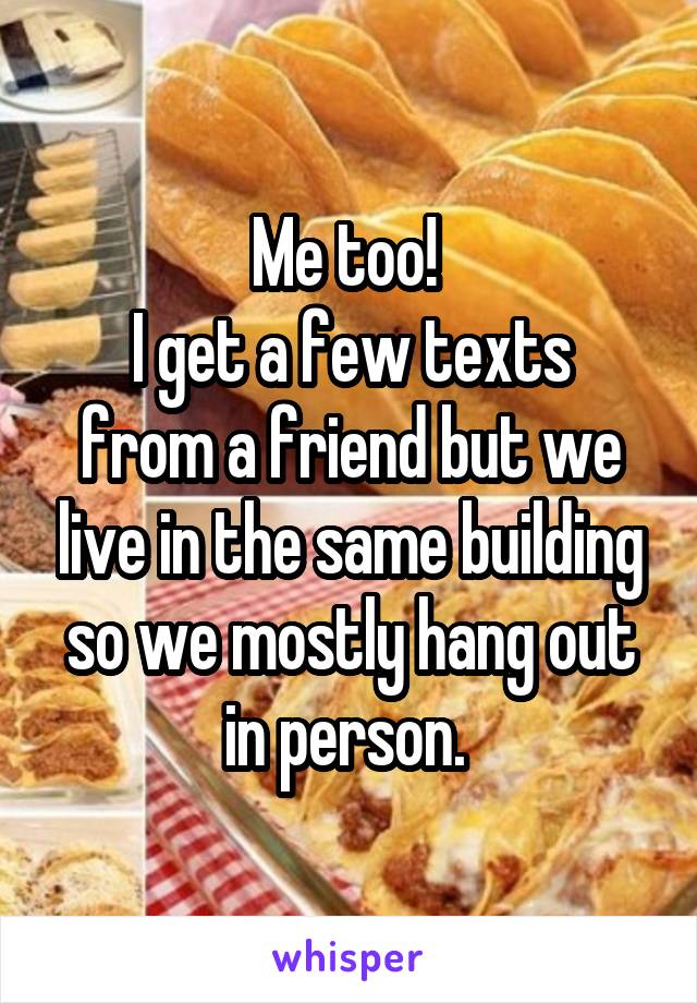 Me too! 
I get a few texts from a friend but we live in the same building so we mostly hang out in person. 