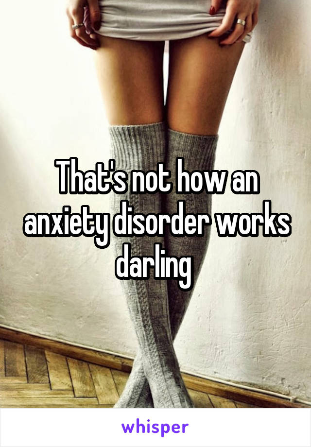 That's not how an anxiety disorder works darling 