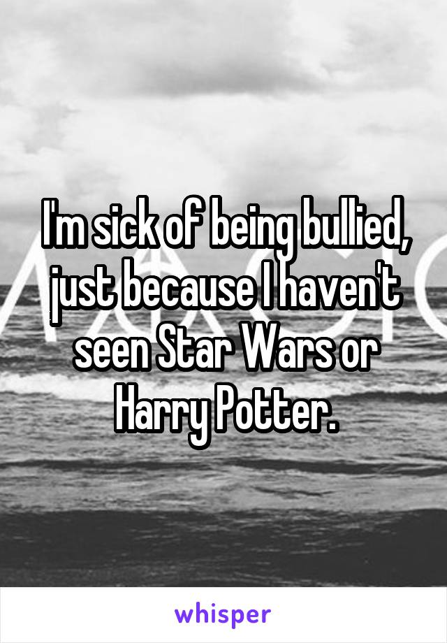 I'm sick of being bullied, just because I haven't seen Star Wars or Harry Potter.