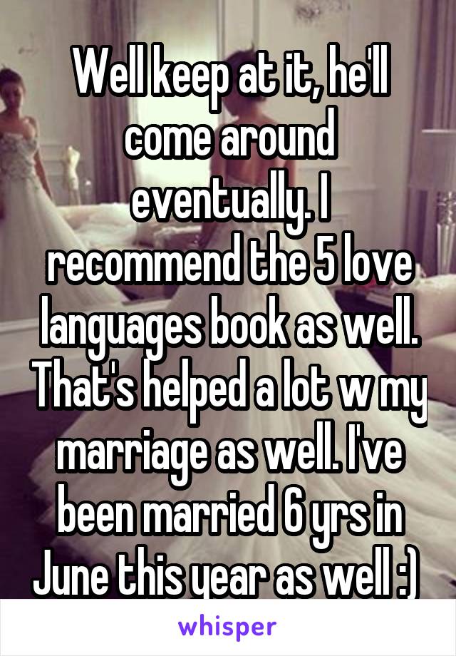 Well keep at it, he'll come around eventually. I recommend the 5 love languages book as well. That's helped a lot w my marriage as well. I've been married 6 yrs in June this year as well :) 