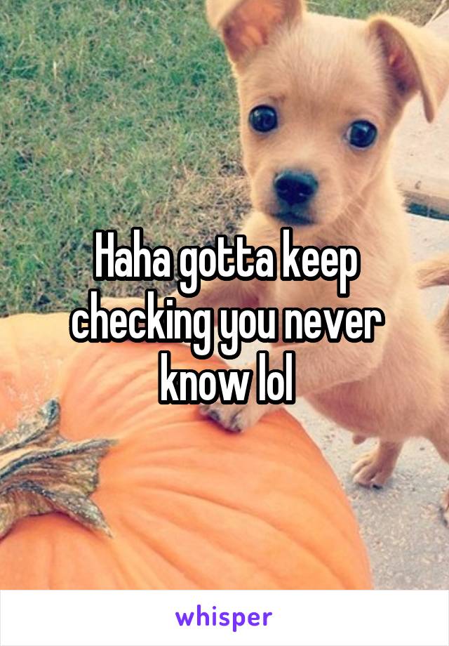 Haha gotta keep checking you never know lol