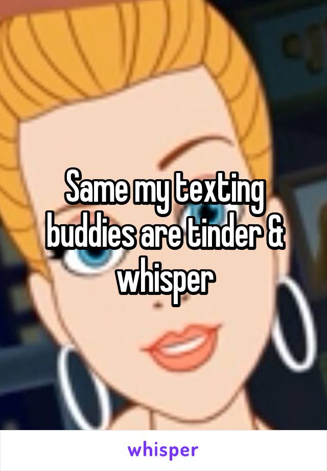 Same my texting buddies are tinder & whisper