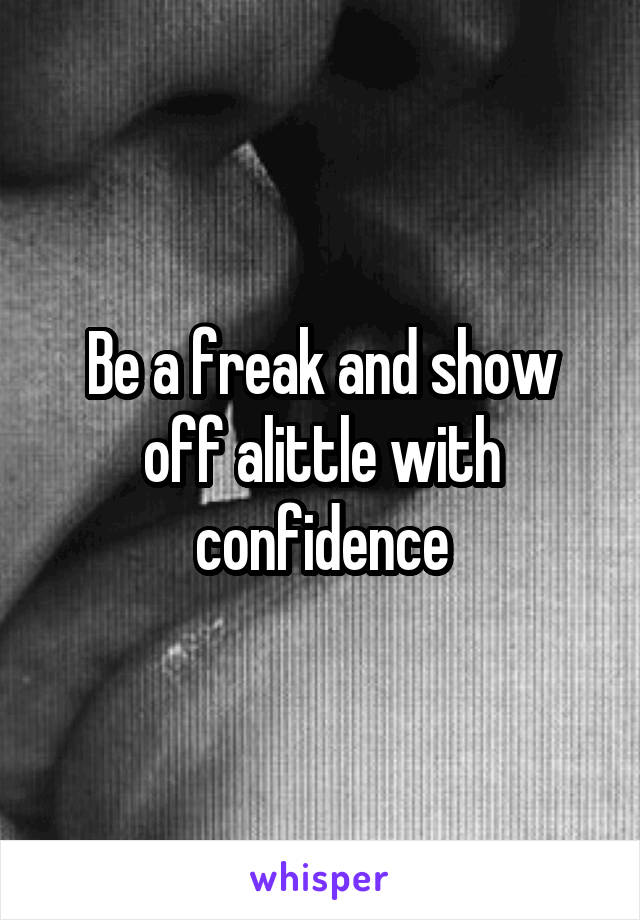 Be a freak and show off alittle with confidence