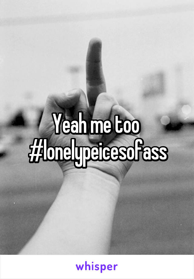 Yeah me too 
#lonelypeicesofass