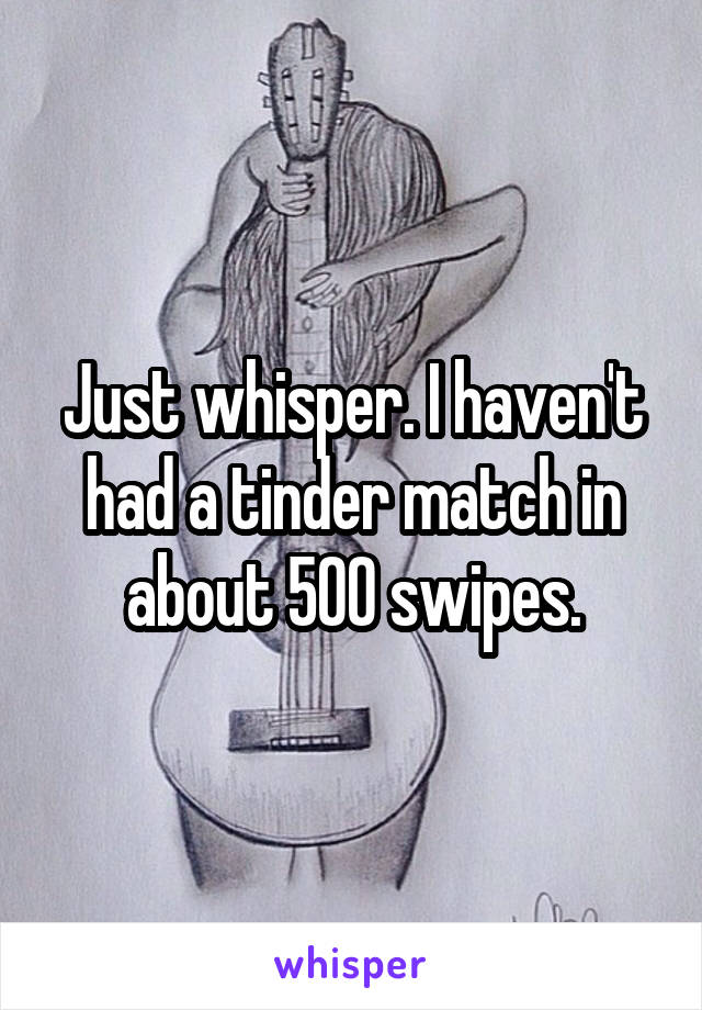 Just whisper. I haven't had a tinder match in about 500 swipes.