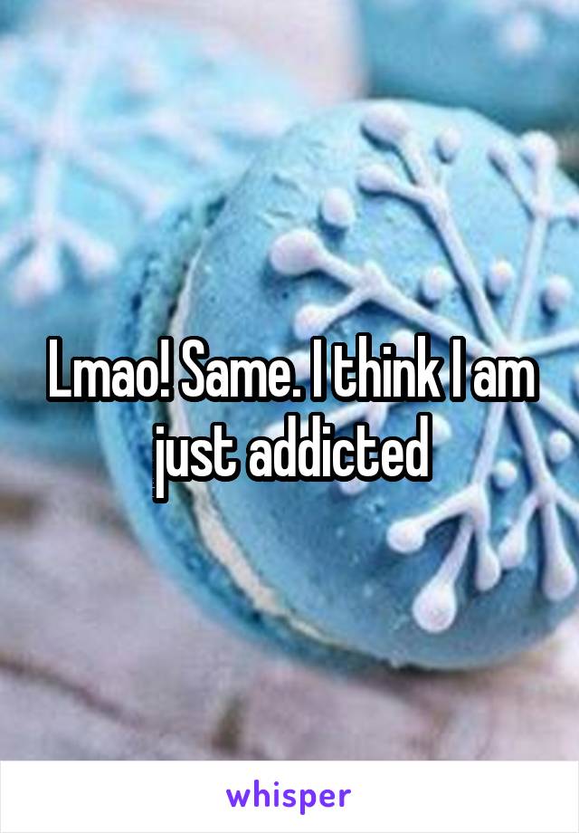 Lmao! Same. I think I am just addicted