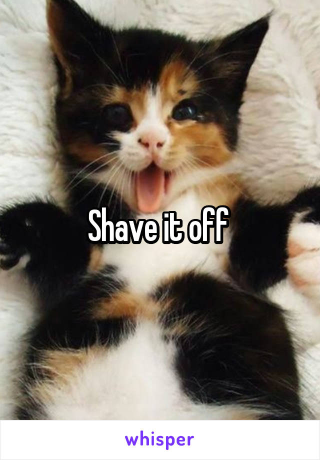 Shave it off 