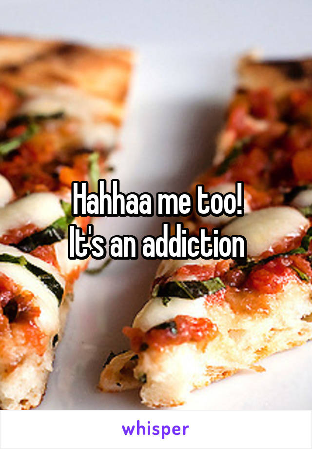 Hahhaa me too!
It's an addiction