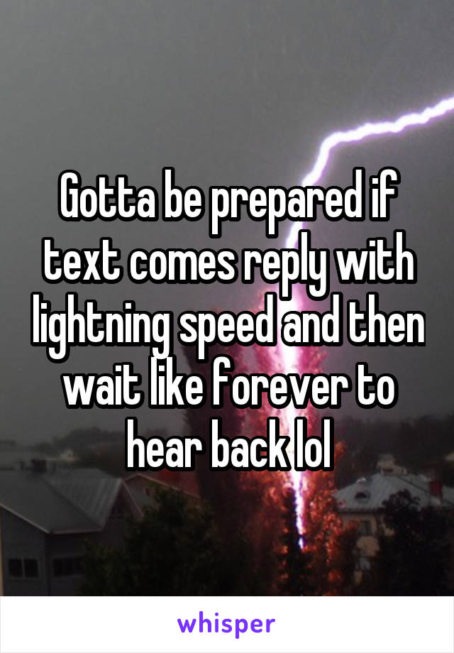 Gotta be prepared if text comes reply with lightning speed and then wait like forever to hear back lol