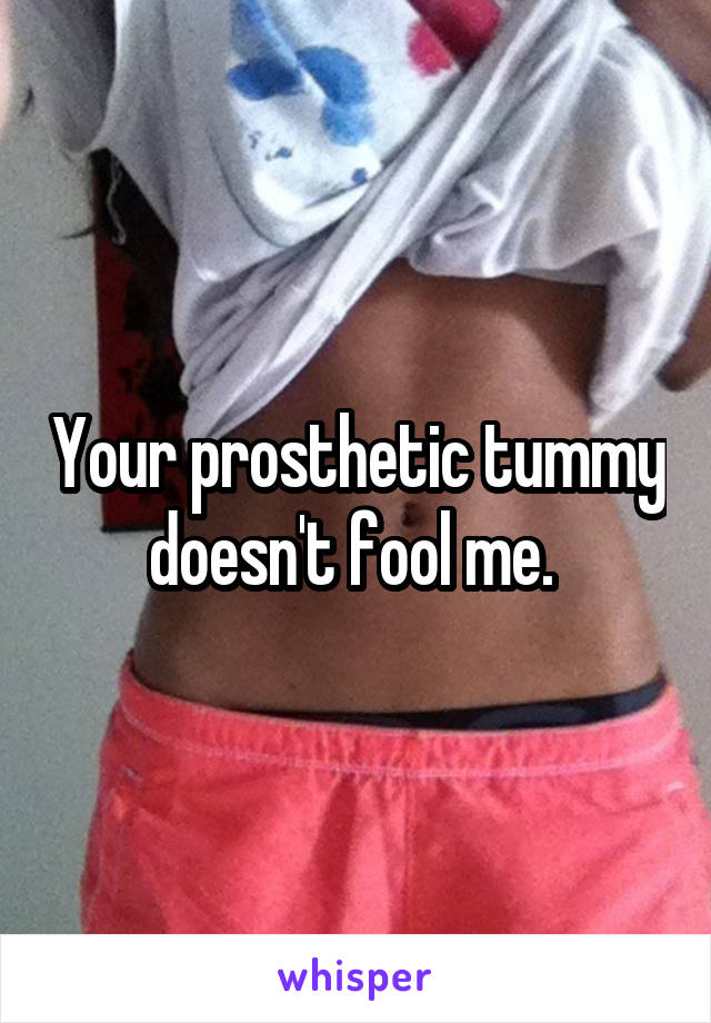 Your prosthetic tummy doesn't fool me. 