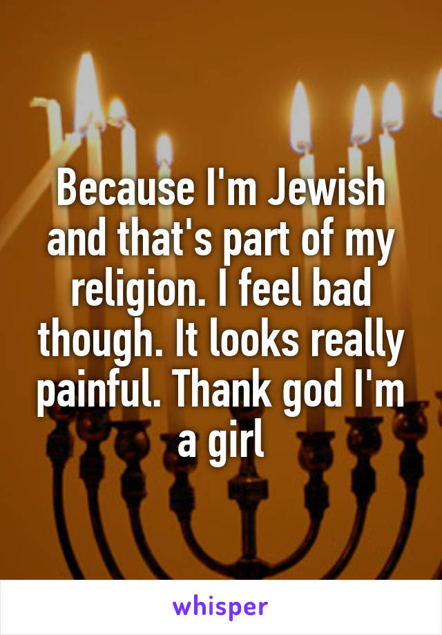 Because I'm Jewish and that's part of my religion. I feel bad though. It looks really painful. Thank god I'm a girl