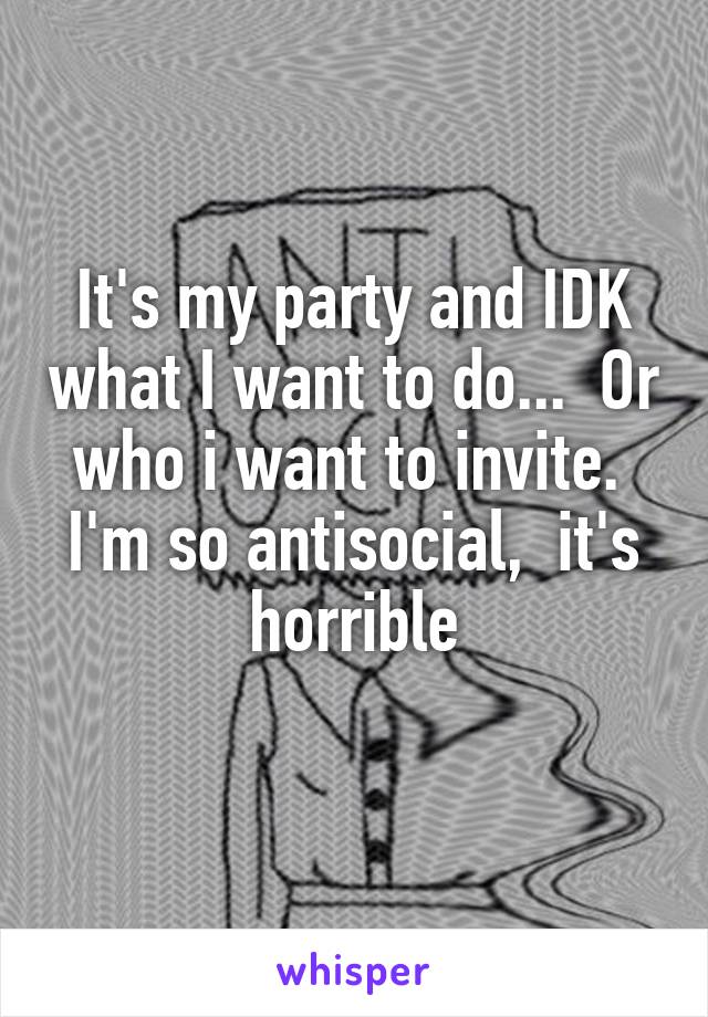 It's my party and IDK what I want to do...  Or who i want to invite.  I'm so antisocial,  it's horrible
