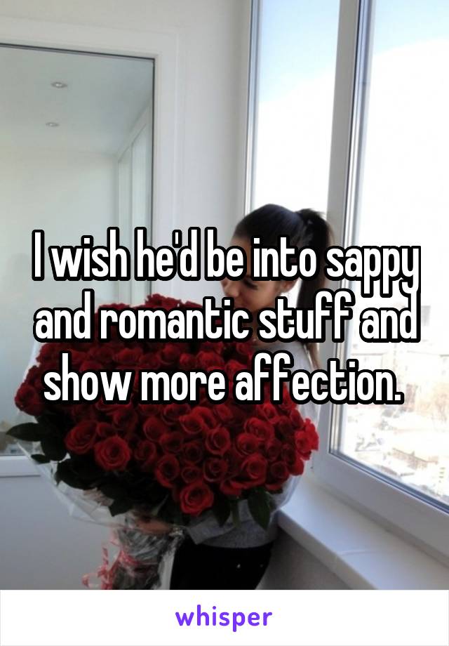 I wish he'd be into sappy and romantic stuff and show more affection. 