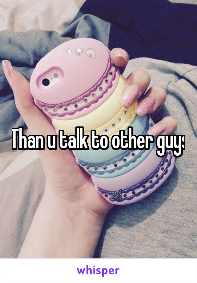 Than u talk to other guys