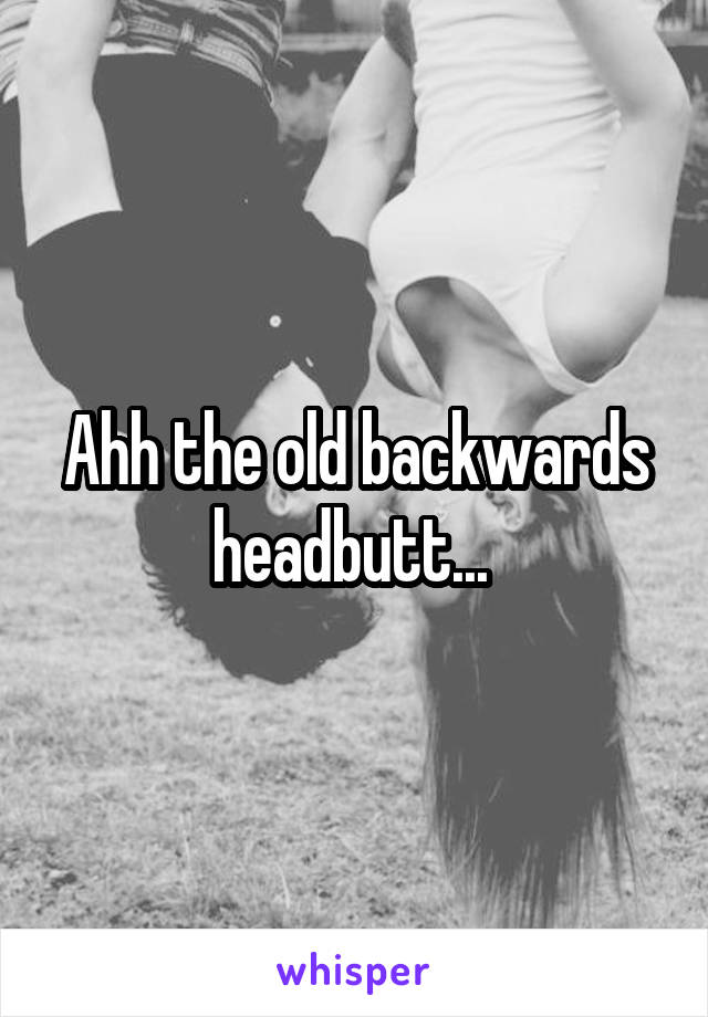 Ahh the old backwards headbutt... 