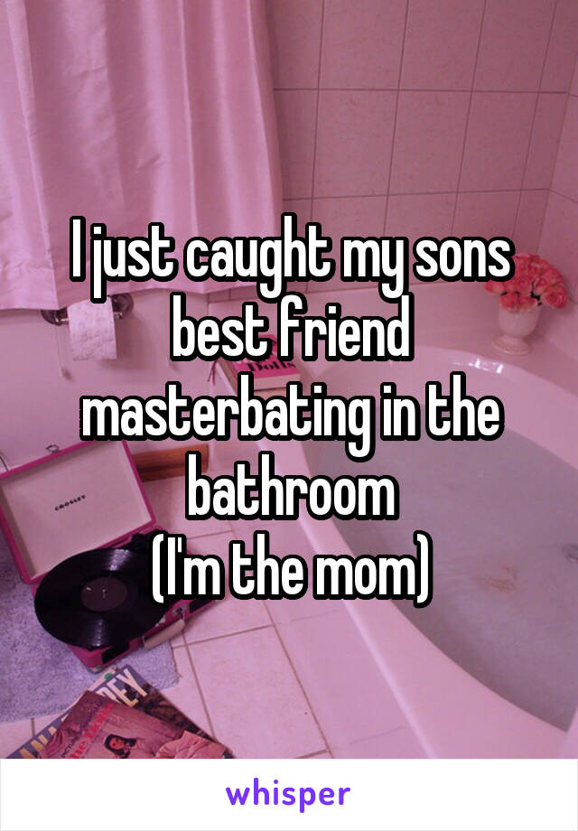 I just caught my sons best friend masterbating in the bathroom
(I'm the mom)