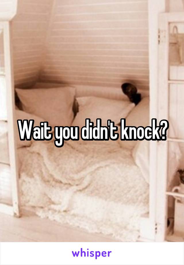 Wait you didn't knock?