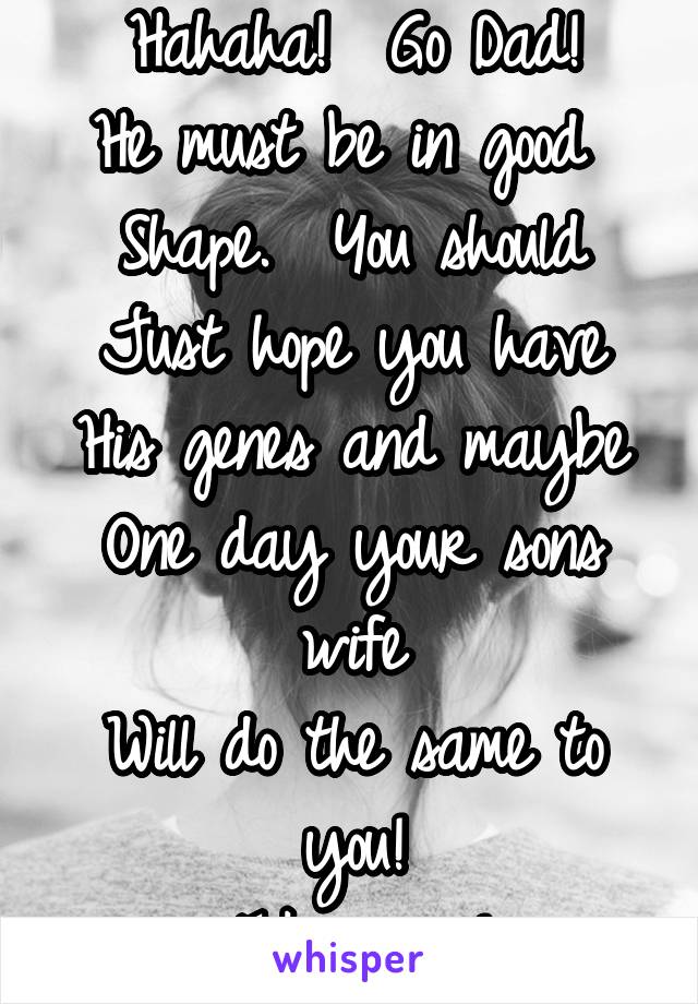 Hahaha!  Go Dad!
He must be in good 
Shape.  You should
Just hope you have
His genes and maybe
One day your sons wife
Will do the same to you!
Take care!