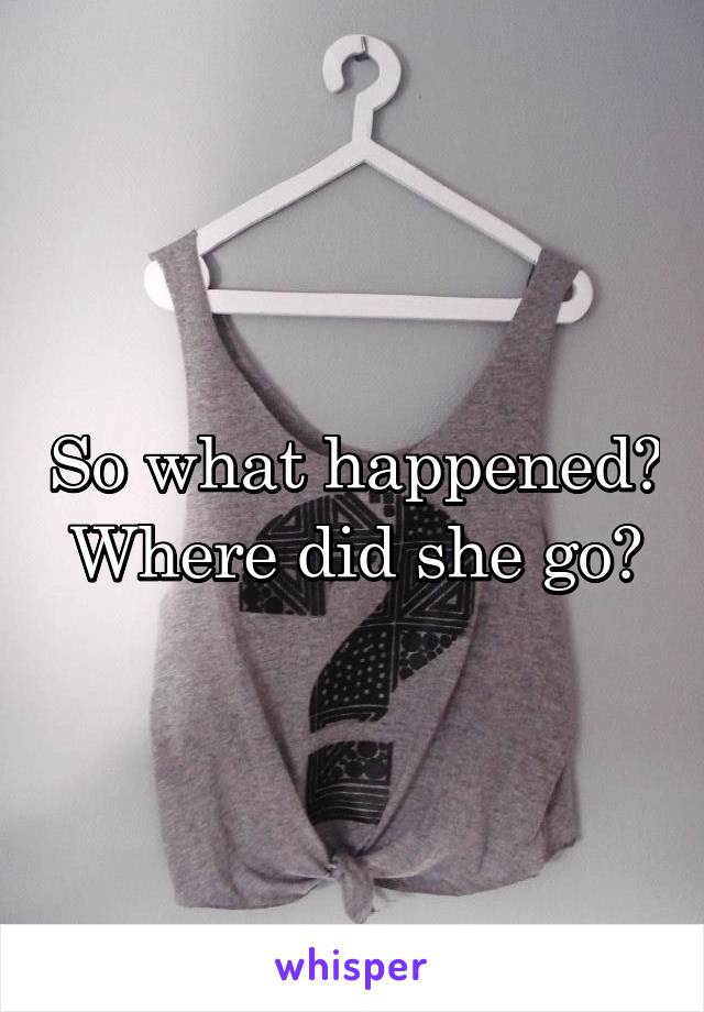 So what happened? Where did she go?