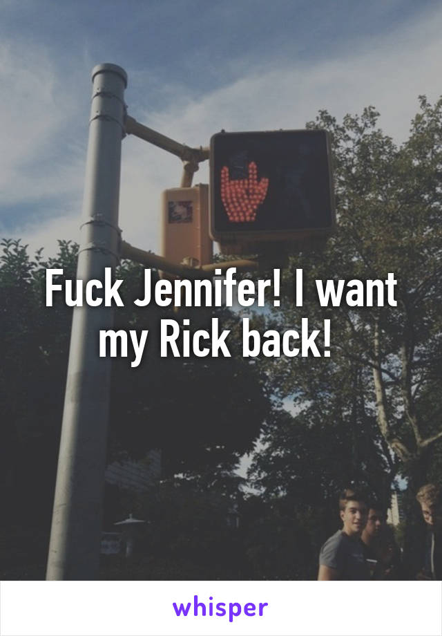 Fuck Jennifer! I want my Rick back! 