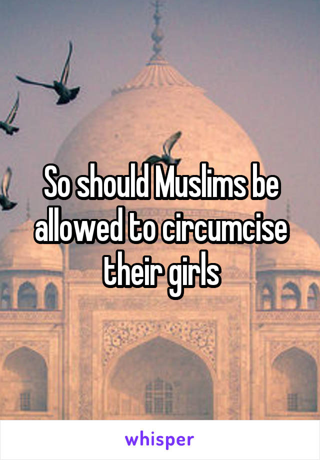 So should Muslims be allowed to circumcise their girls