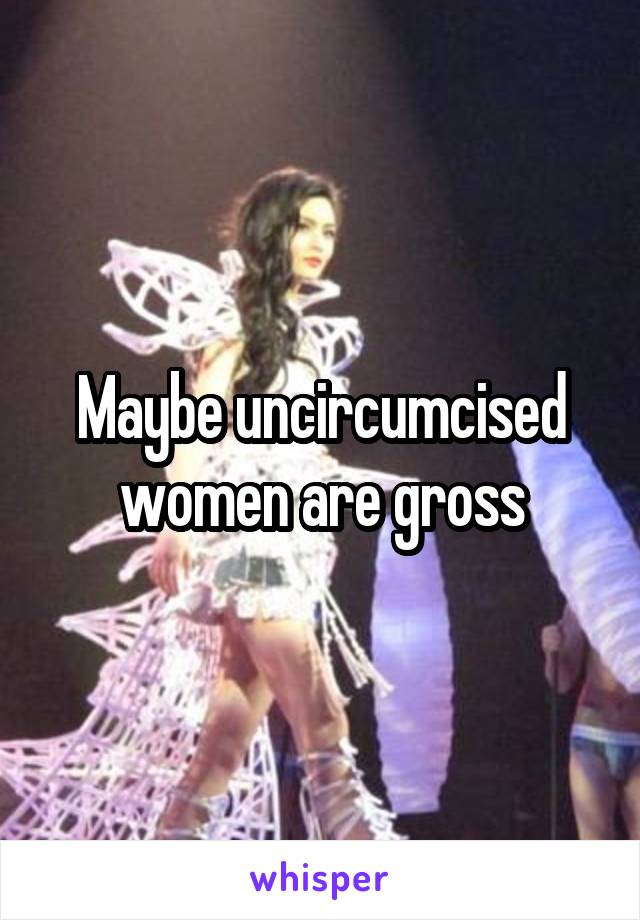 Maybe uncircumcised women are gross
