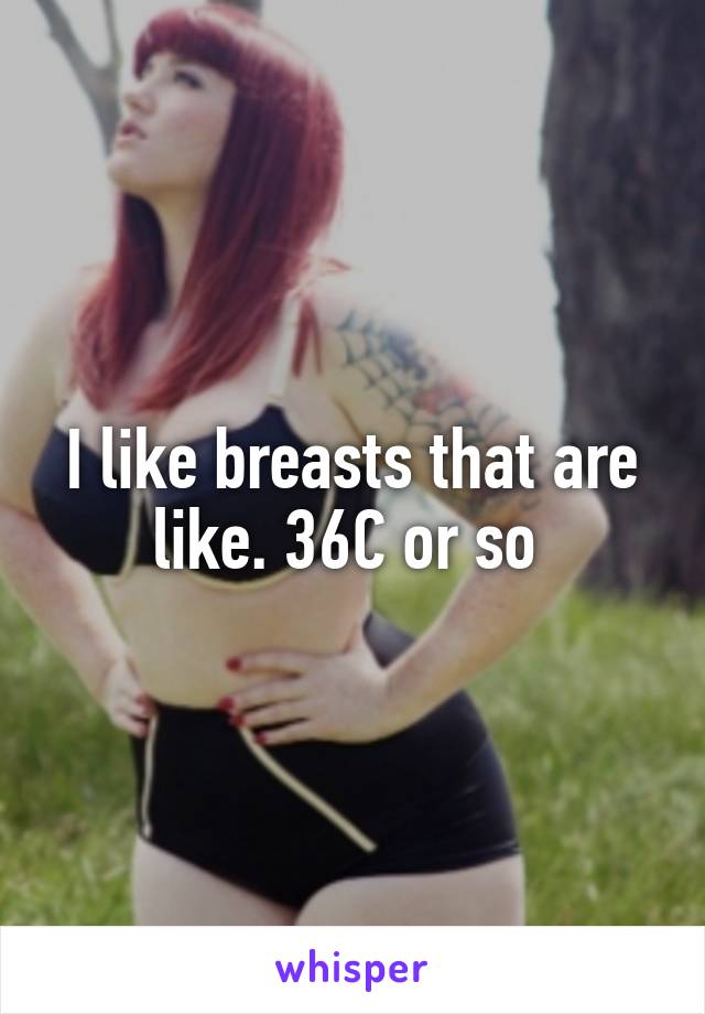 I like breasts that are like. 36C or so 