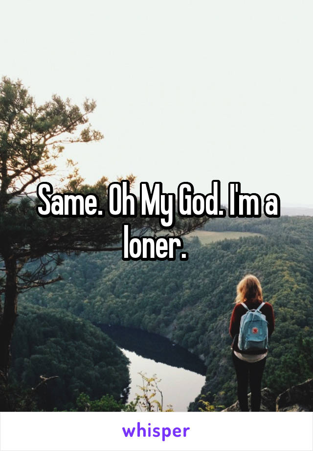 Same. Oh My God. I'm a loner. 