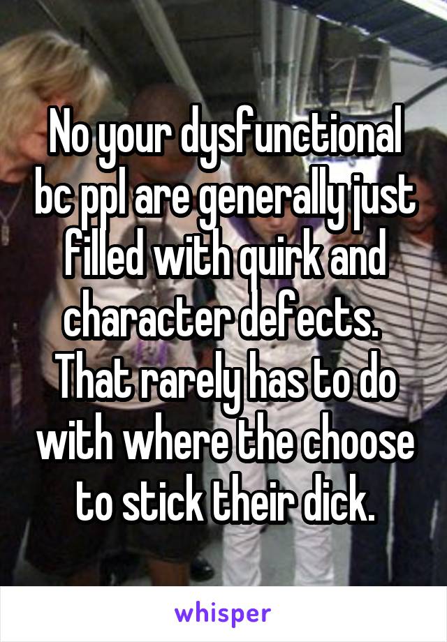 No your dysfunctional bc ppl are generally just filled with quirk and character defects.  That rarely has to do with where the choose to stick their dick.