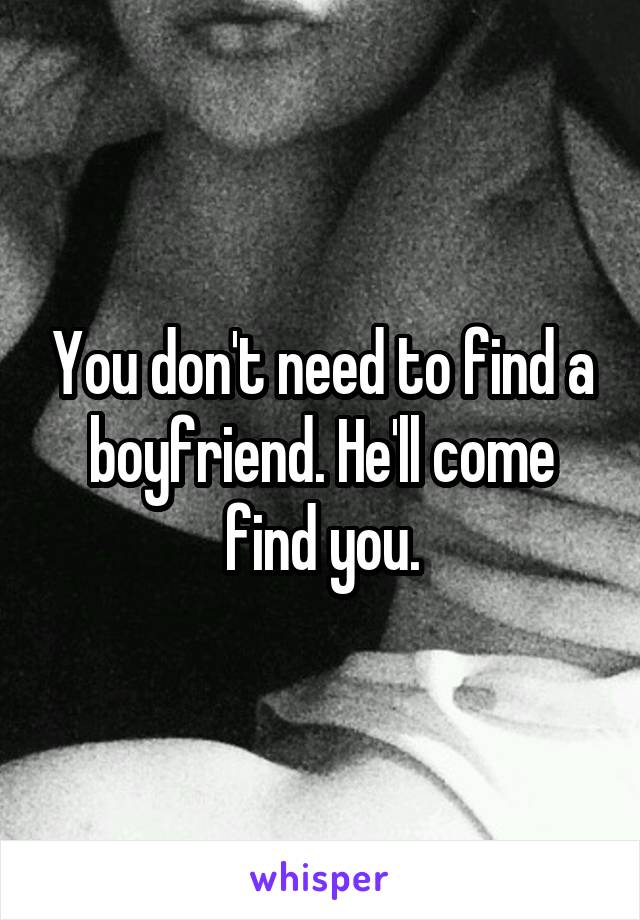 You don't need to find a boyfriend. He'll come find you.