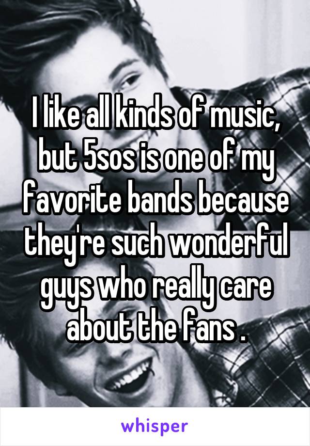 I like all kinds of music, but 5sos is one of my favorite bands because they're such wonderful guys who really care about the fans .