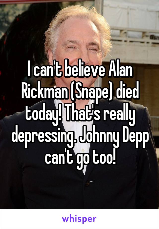 I can't believe Alan Rickman (Snape) died today! That's really depressing. Johnny Depp can't go too!