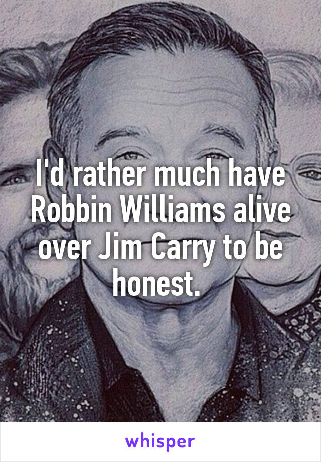 I'd rather much have Robbin Williams alive over Jim Carry to be honest. 