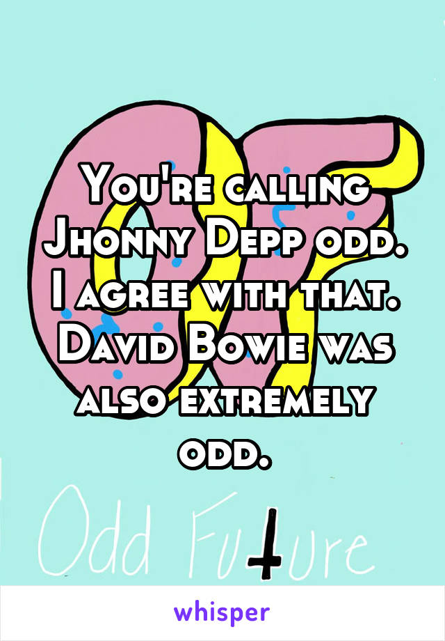 You're calling Jhonny Depp odd. I agree with that. David Bowie was also extremely odd.