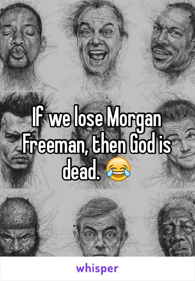 If we lose Morgan Freeman, then God is dead. 😂