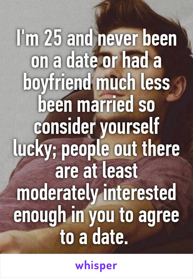 I'm 25 and never been on a date or had a boyfriend much less been married so consider yourself lucky; people out there are at least moderately interested enough in you to agree to a date. 