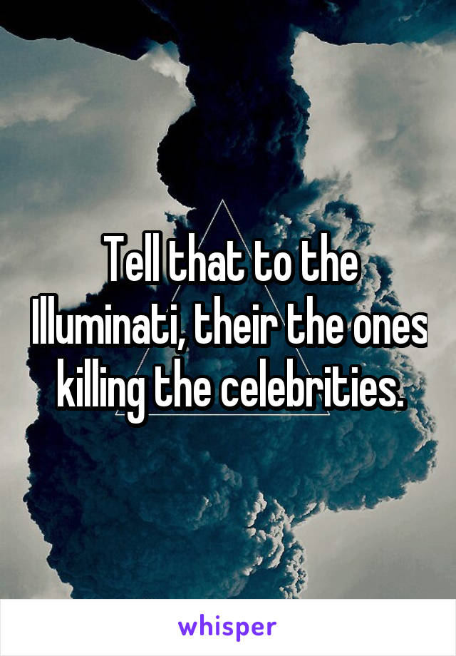 Tell that to the Illuminati, their the ones killing the celebrities.