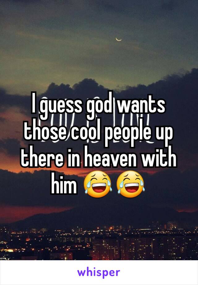 I guess god wants those cool people up there in heaven with him 😂😂