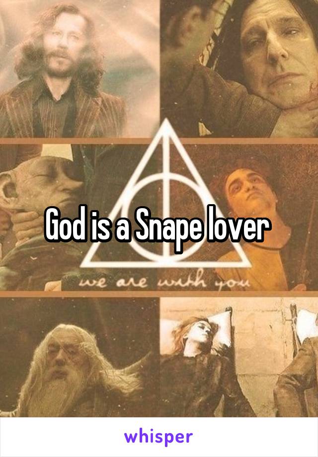 God is a Snape lover 