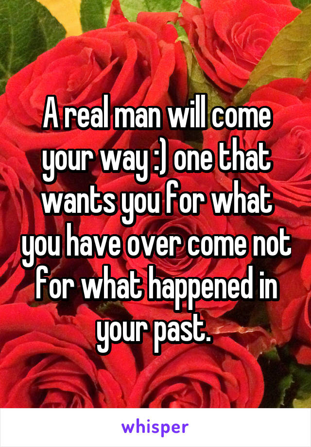 A real man will come your way :) one that wants you for what you have over come not for what happened in your past. 