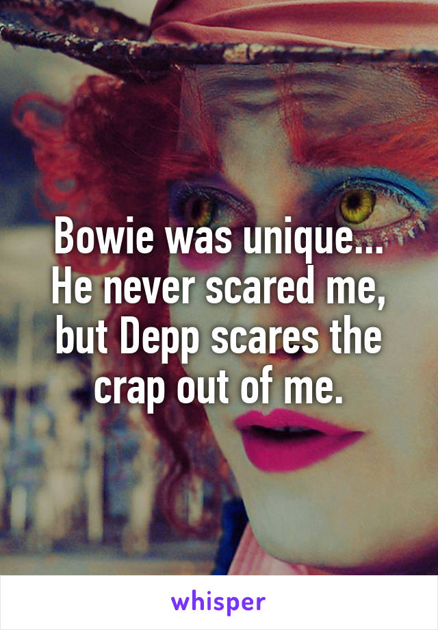 Bowie was unique... He never scared me, but Depp scares the crap out of me.