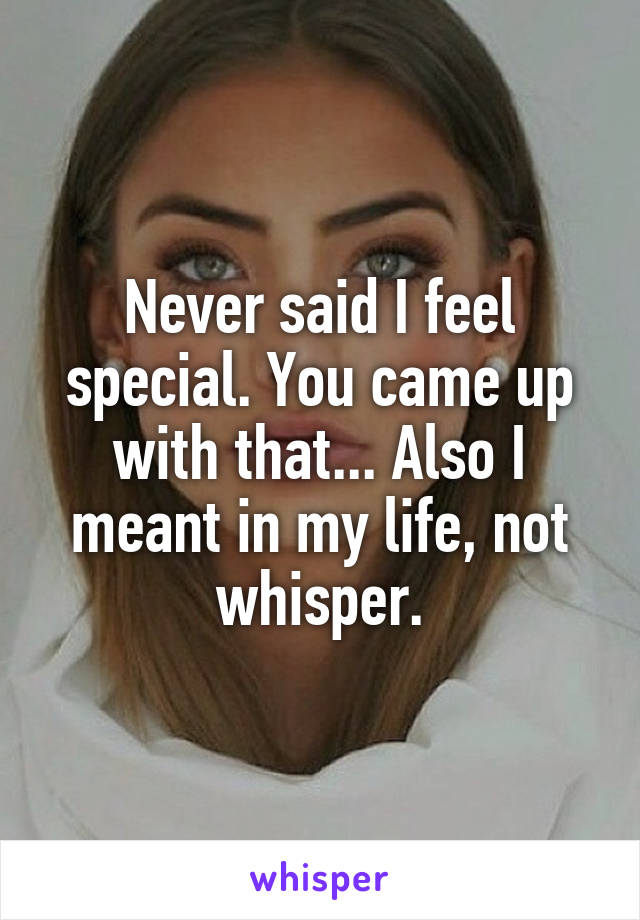 Never said I feel special. You came up with that... Also I meant in my life, not whisper.