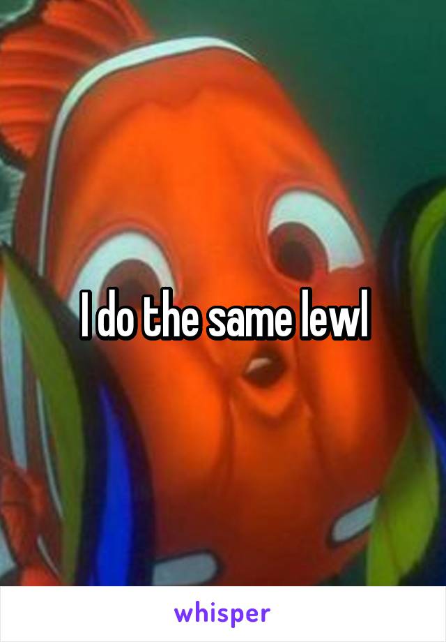 I do the same lewl