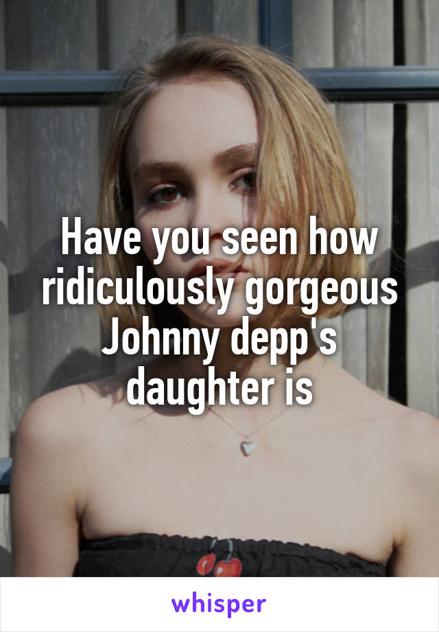 Have you seen how ridiculously gorgeous Johnny depp's daughter is